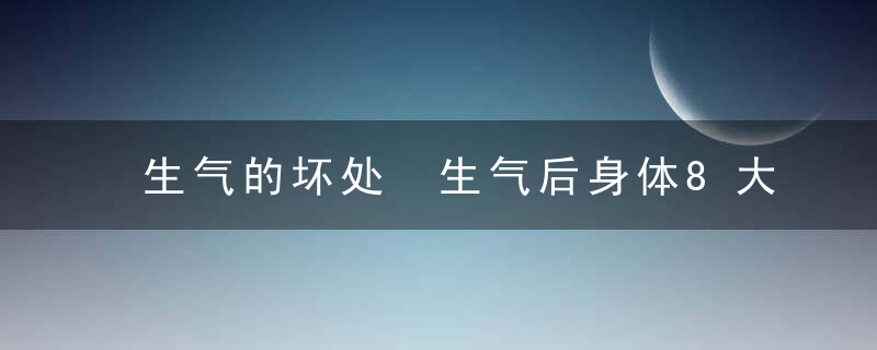 生气的坏处 生气后身体8大器官竟有这些变化，生气带来的坏处